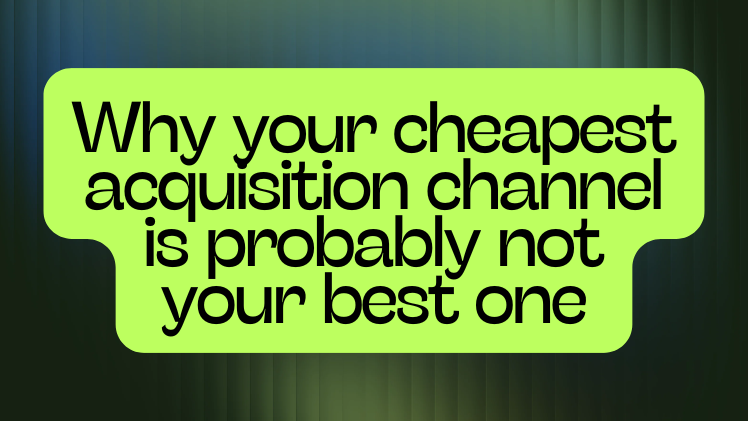Why your cheapest acquisition channel is probably not your best one