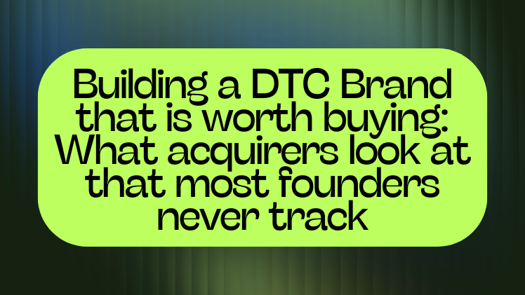 Building a DTC Brand that is worth buying: What acquirers look at that most founders never track