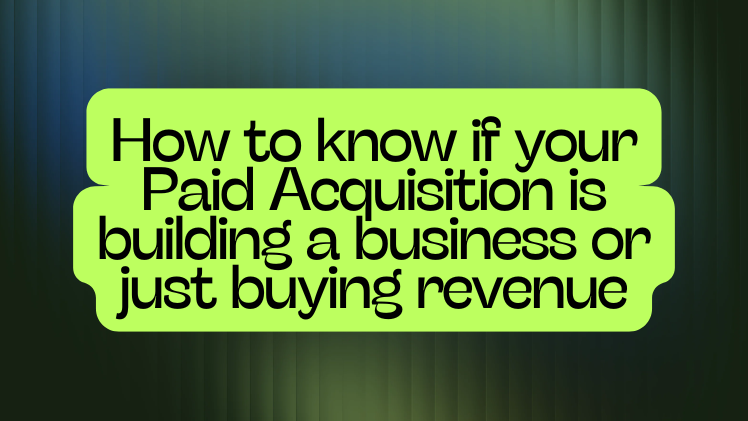 How to know if your Paid Acquisition is building a business or just buying revenue